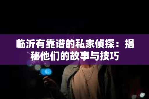临沂有靠谱的私家侦探：揭秘他们的故事与技巧