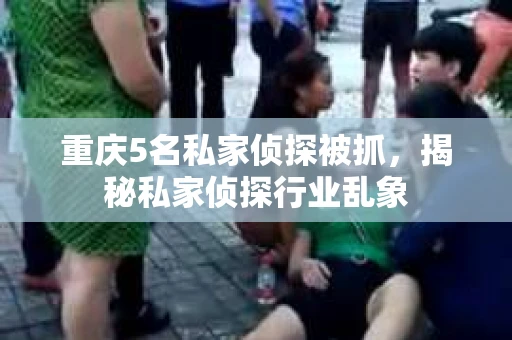 重庆5名私家侦探被抓，揭秘私家侦探行业乱象