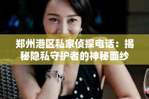 郑州港区私家侦探电话：揭秘隐私守护者的神秘面纱