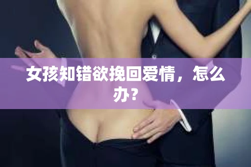 女孩知错欲挽回爱情，怎么办？