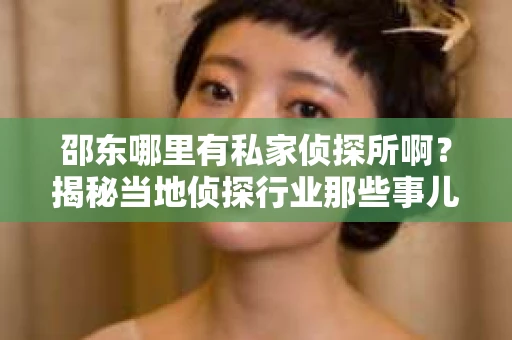 邵东哪里有私家侦探所啊？揭秘当地侦探行业那些事儿
