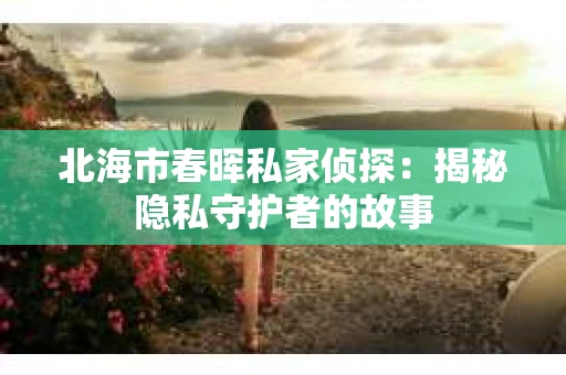 北海市春晖私家侦探：揭秘隐私守护者的故事