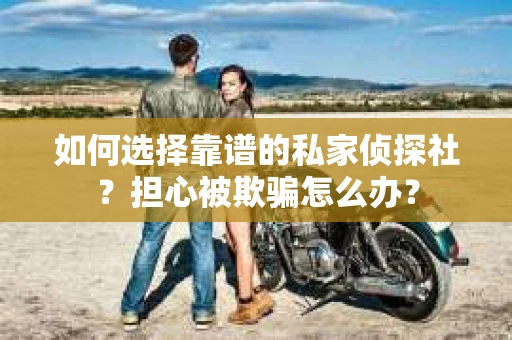 如何选择靠谱的私家侦探社？担心被欺骗怎么办？