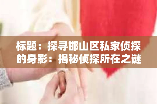 标题：探寻邯山区私家侦探的身影：揭秘侦探所在之谜
