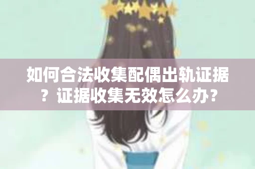 如何合法收集配偶出轨证据？证据收集无效怎么办？