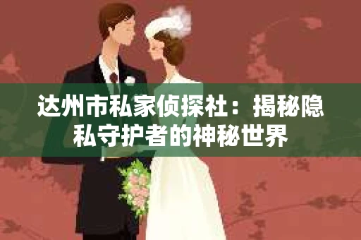 达州市私家侦探社：揭秘隐私守护者的神秘世界