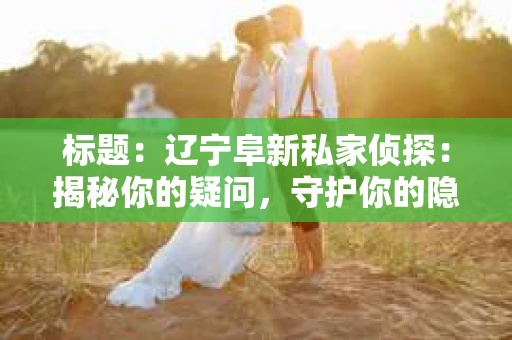 标题：辽宁阜新私家侦探：揭秘你的疑问，守护你的隐私