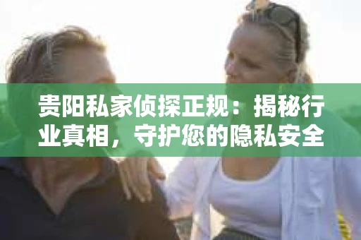 贵阳私家侦探正规：揭秘行业真相，守护您的隐私安全