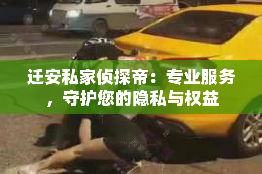 迁安私家侦探帝：专业服务，守护您的隐私与权益