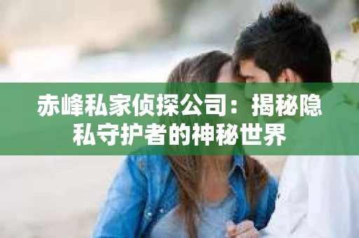 赤峰私家侦探公司：揭秘隐私守护者的神秘世界