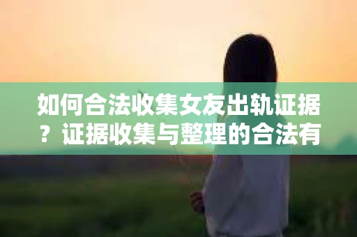 如何合法收集女友出轨证据？证据收集与整理的合法有效策略