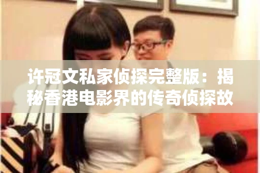 许冠文私家侦探完整版：揭秘香港电影界的传奇侦探故事