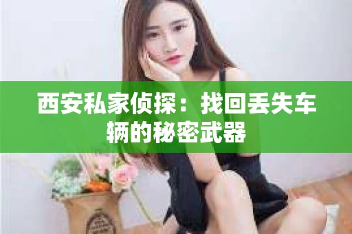 西安私家侦探：找回丢失车辆的秘密武器