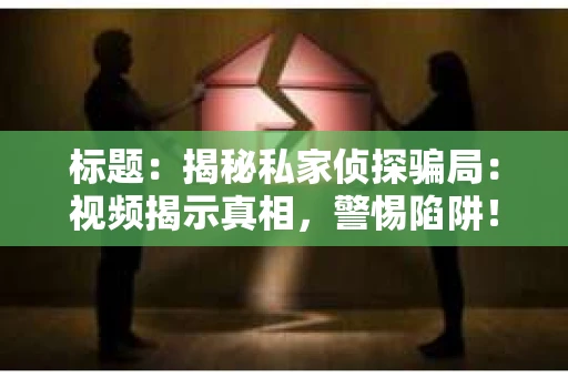 标题：揭秘私家侦探骗局：视频揭示真相，警惕陷阱！