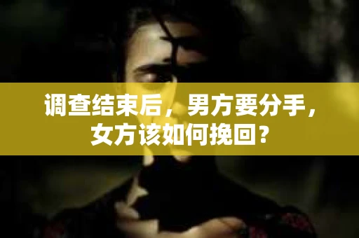 调查结束后,男方要分手,女方该如何挽回? 调查结束后,男方要分手,女方该如何挽回?