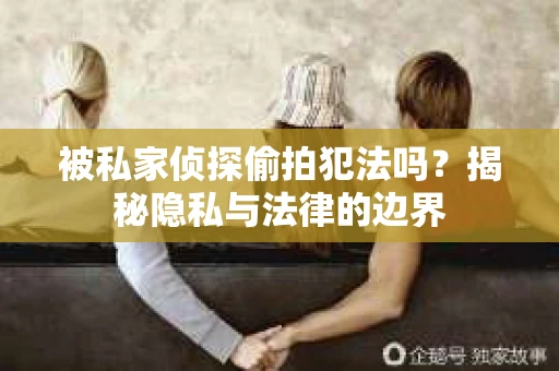 被私家侦探偷拍犯法吗？揭秘隐私与法律的边界