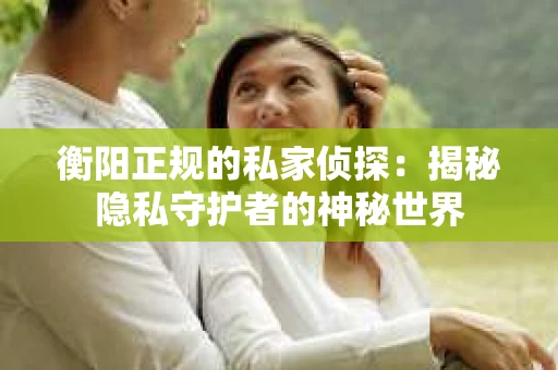 衡阳正规的私家侦探：揭秘隐私守护者的神秘世界