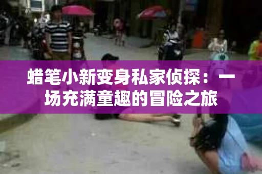 蜡笔小新变身私家侦探：一场充满童趣的冒险之旅
