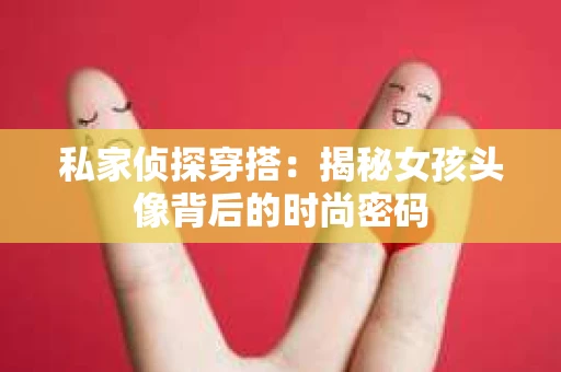 私家侦探穿搭：揭秘女孩头像背后的时尚密码