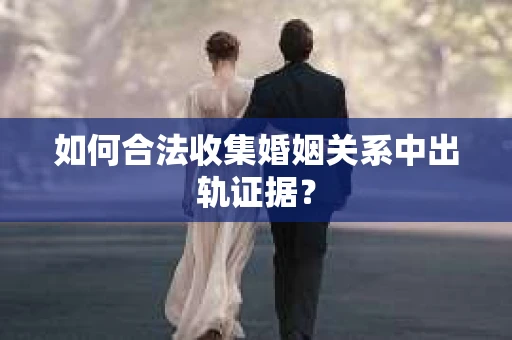 如何合法收集婚姻关系中出轨证据？