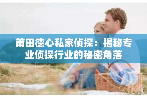 莆田德心私家侦探：揭秘专业侦探行业的秘密角落