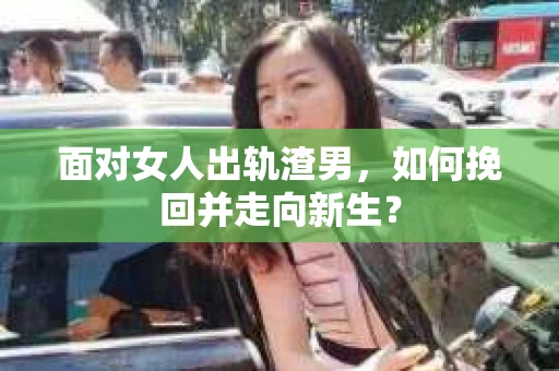 面对女人出轨渣男，如何挽回并走向新生？