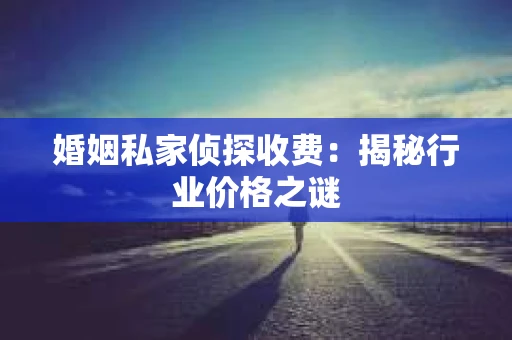 婚姻私家侦探收费：揭秘行业价格之谜