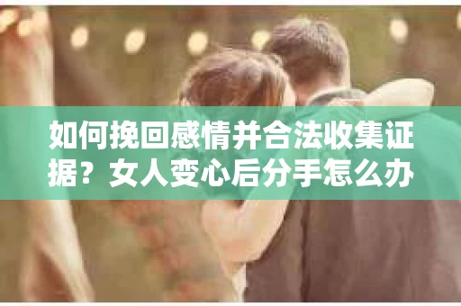 如何挽回感情并合法收集证据？女人变心后分手怎么办？