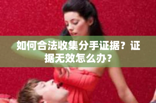 如何合法收集分手证据？证据无效怎么办？