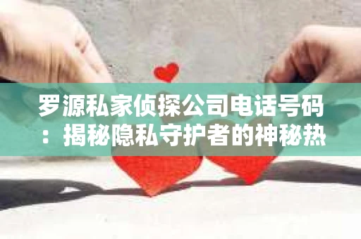 罗源私家侦探公司电话号码：揭秘隐私守护者的神秘热线