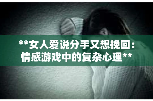 **女人爱说分手又想挽回：情感游戏中的复杂心理**