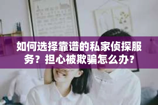 如何选择靠谱的私家侦探服务？担心被欺骗怎么办？