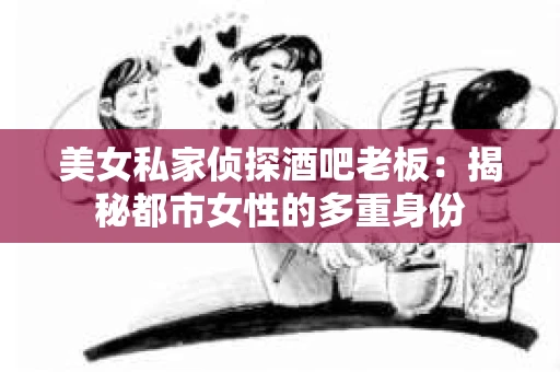 美女私家侦探酒吧老板:揭秘都市女性的多重身份 美女私家侦探酒吧老板:揭秘都市女性的多重身份