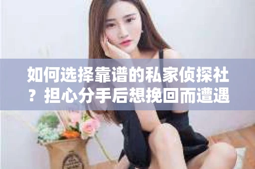 如何选择靠谱的私家侦探社？担心分手后想挽回而遭遇陷阱怎么办？