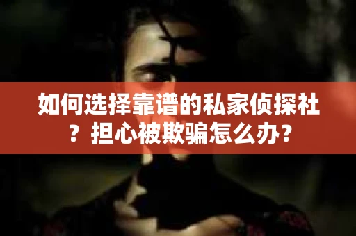 如何选择靠谱的私家侦探社？担心被欺骗怎么办？
