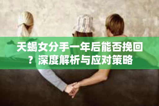 天蝎女分手一年后能否挽回？深度解析与应对策略