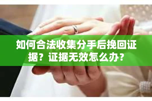 如何合法收集分手后挽回证据？证据无效怎么办？