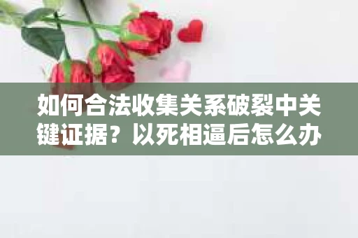 如何合法收集关系破裂中关键证据？以死相逼后怎么办？