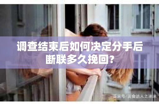 调查结束后如何决定分手后断联多久挽回？