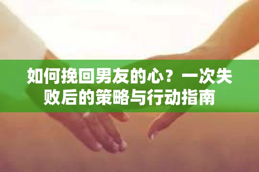 如何挽回男友的心？一次失败后的策略与行动指南