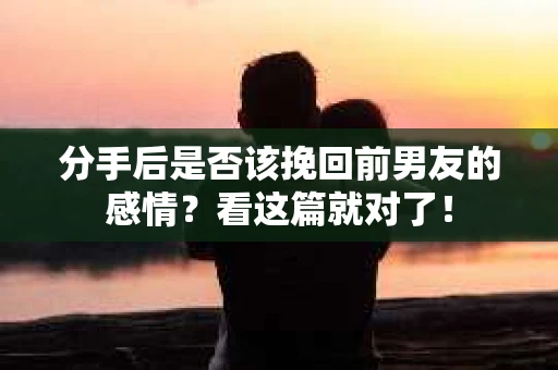 分手后是否该挽回前男友的感情？看这篇就对了！