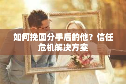 如何挽回分手后的他？信任危机解决方案