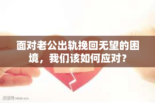 面对老公出轨挽回无望的困境,我们该如何应对? 面对老公出轨挽回无望的困境,我们该如何应对?
