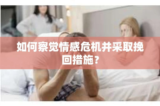 如何察觉情感危机并采取挽回措施？