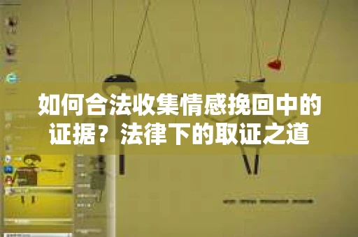 如何合法收集情感挽回中的证据？法律下的取证之道