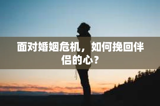 面对婚姻危机，如何挽回伴侣的心？
