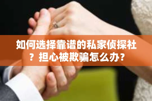 如何选择靠谱的私家侦探社？担心被欺骗怎么办？