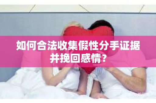如何合法收集假性分手证据并挽回感情？