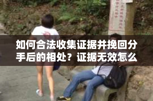如何合法收集证据并挽回分手后的相处？证据无效怎么办？