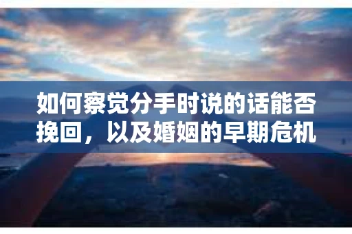 如何察觉分手时说的话能否挽回，以及婚姻的早期危机信号？
